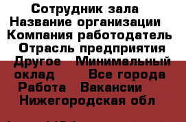 Сотрудник зала › Название организации ­ Компания-работодатель › Отрасль предприятия ­ Другое › Минимальный оклад ­ 1 - Все города Работа » Вакансии   . Нижегородская обл.